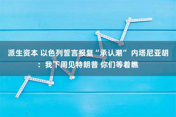 派生资本 以色列誓言报复“承认潮” 内塔尼亚胡：我下周见特朗普 你们等着瞧