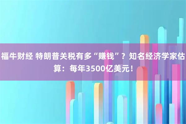 福牛财经 特朗普关税有多“赚钱”？知名经济学家估算：每年3500亿美元！