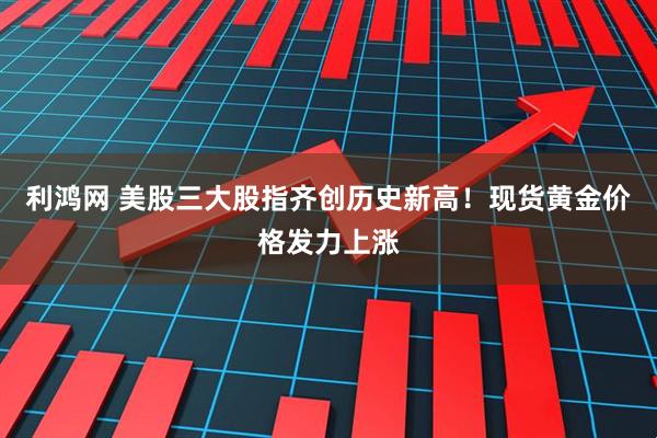 利鸿网 美股三大股指齐创历史新高！现货黄金价格发力上涨
