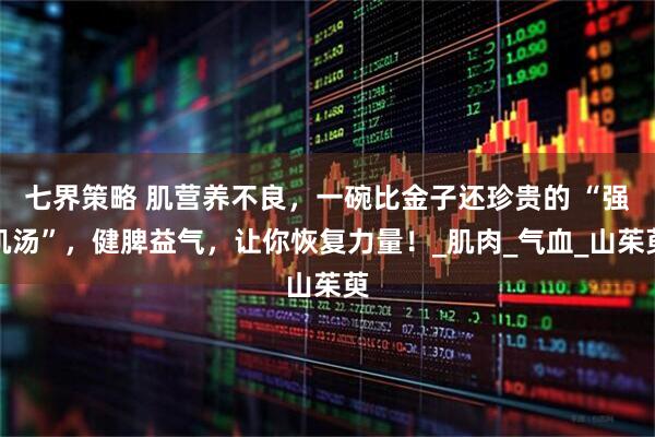 七界策略 肌营养不良,一碗比金子还珍贵的 “强肌汤”,健脾益气,让你恢复力量!_肌肉_气血_山茱萸