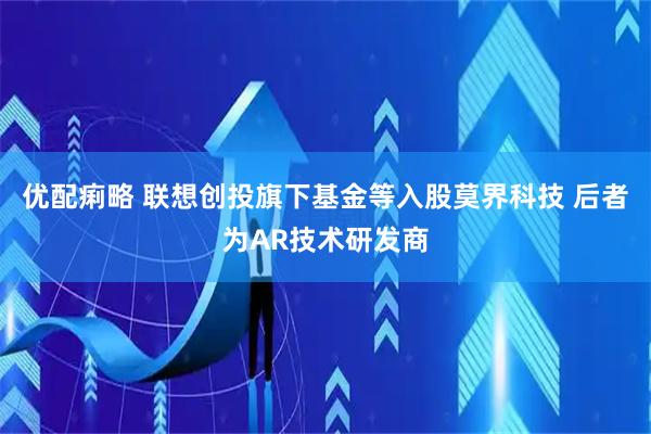 优配痢略 联想创投旗下基金等入股莫界科技 后者为AR技术研发商