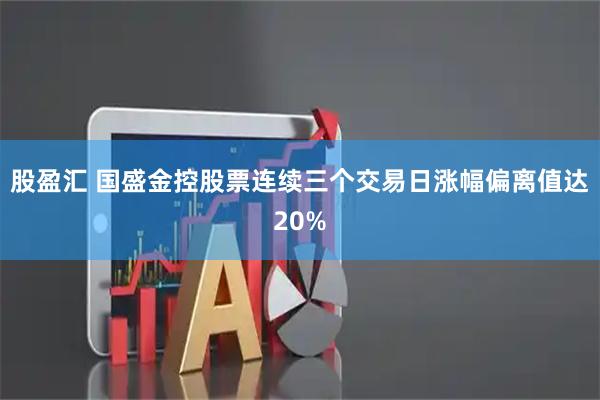 股盈汇 国盛金控股票连续三个交易日涨幅偏离值达20%