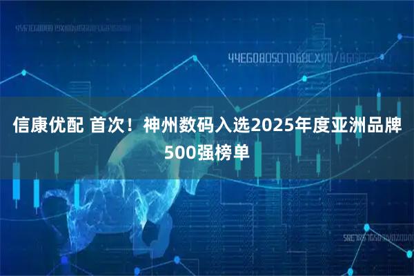 信康优配 首次!神州数码入选2025年度亚洲品牌500强榜单