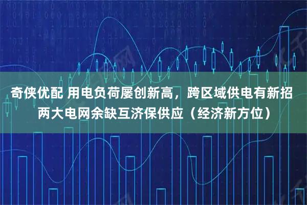 奇侠优配 用电负荷屡创新高，跨区域供电有新招 两大电网余缺互济保供应（经济新方位）