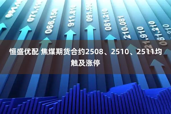 恒盛优配 焦煤期货合约2508、2510、2511均触及涨停
