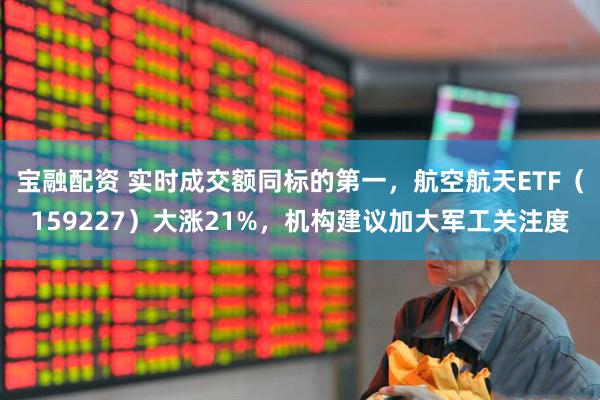 宝融配资 实时成交额同标的第一,航空航天ETF(159227)大涨21%,机构建议加大军工关注度