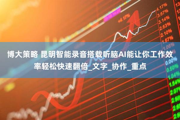 博大策略 昆明智能录音搭载听脑AI能让你工作效率轻松快速翻倍_文字_协作_重点