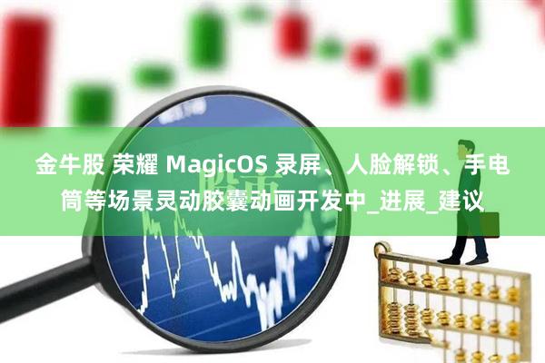 金牛股 荣耀 MagicOS 录屏、人脸解锁、手电筒等场景灵动胶囊动画开发中_进展_建议