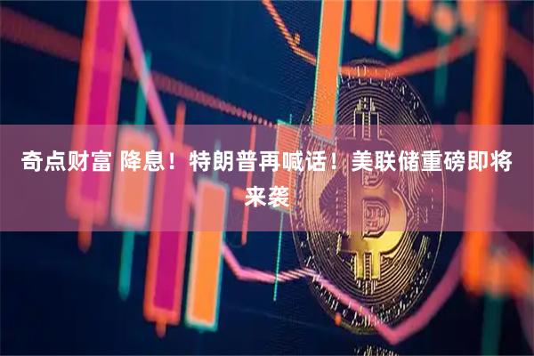 奇点财富 降息！特朗普再喊话！美联储重磅即将来袭