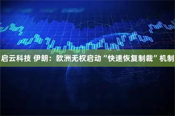 启云科技 伊朗：欧洲无权启动“快速恢复制裁”机制