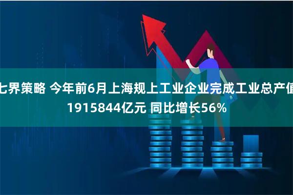七界策略 今年前6月上海规上工业企业完成工业总产值1915844亿元 同比增长56%