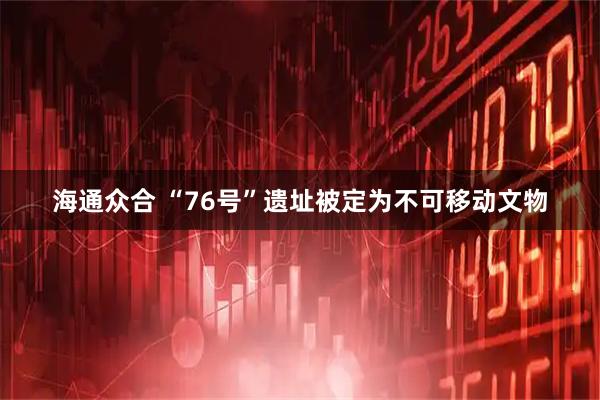 海通众合 “76号”遗址被定为不可移动文物