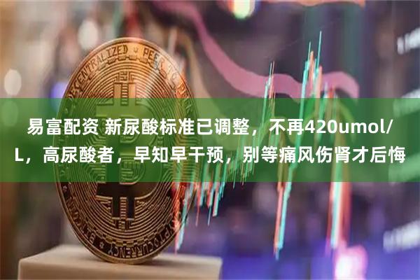 易富配资 新尿酸标准已调整，不再420umol/L，高尿酸者，早知早干预，别等痛风伤肾才后悔