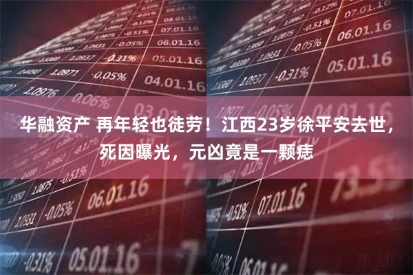 华融资产 再年轻也徒劳！江西23岁徐平安去世，死因曝光，元凶竟是一颗痣