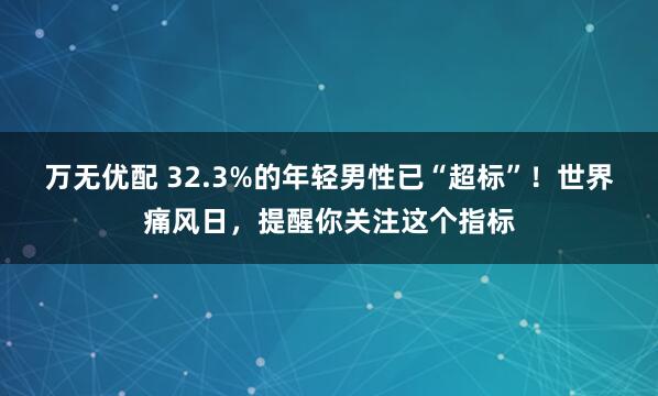 万无优配 32.3%的年轻男性已“超标”！世界痛风日，提醒你关注这个指标