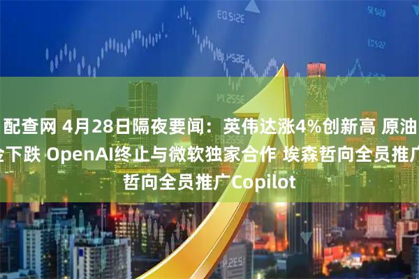 配查网 4月28日隔夜要闻：英伟达涨4%创新高 原油上涨 黄金下跌 OpenAI终止与微软独家合作 埃森哲向全员推广Copilot