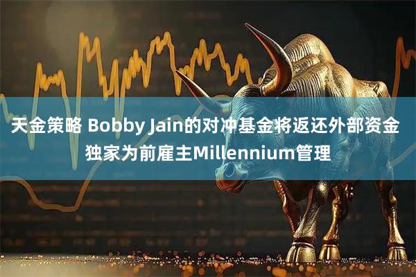 天金策略 Bobby Jain的对冲基金将返还外部资金 独家为前雇主Millennium管理