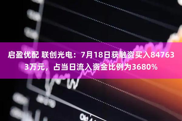 启盈优配 联创光电：7月18日获融资买入847633万元，占当日流入资金比例为3680%