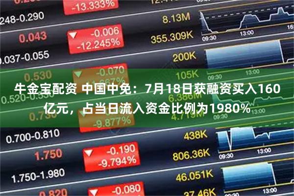牛金宝配资 中国中免：7月18日获融资买入160亿元，占当日流入资金比例为1980%