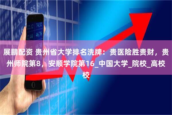 展鵬配资 贵州省大学排名洗牌：贵医险胜贵财，贵州师院第8，安顺学院第16_中国大学_院校_高校