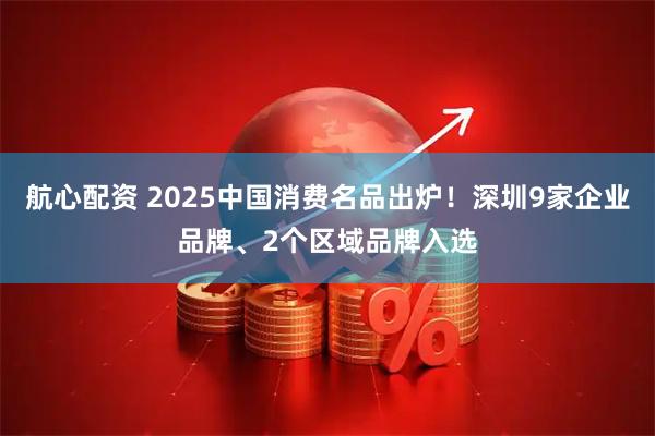 航心配资 2025中国消费名品出炉！深圳9家企业品牌、2个区域品牌入选
