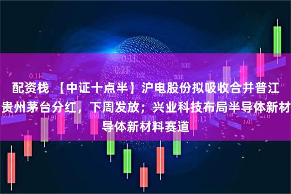 配资栈 【中证十点半】沪电股份拟吸收合并普江仓储；贵州茅台分红，下周发放；兴业科技布局半导体新材料赛道