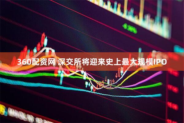 360配资网 深交所将迎来史上最大规模IPO
