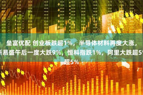 垒富优配 创业板跌超1%，半导体材料再度大涨，新易盛午后一度大跌9%，恒科指跌1%，阿里大跌超5%