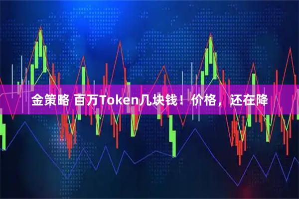 金策略 百万Token几块钱！价格，还在降