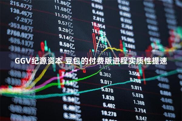 GGV纪源资本 豆包的付费版进程实质性提速