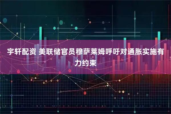 宇轩配资 美联储官员穆萨莱姆呼吁对通胀实施有力约束