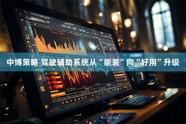 中博策略 驾驶辅助系统从“能装”向“好用”升级