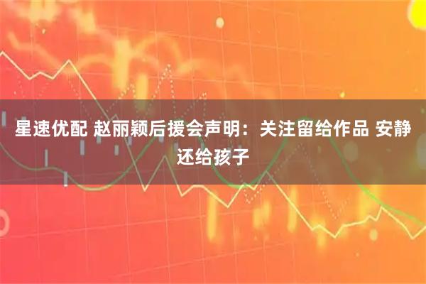 星速优配 赵丽颖后援会声明：关注留给作品 安静还给孩子