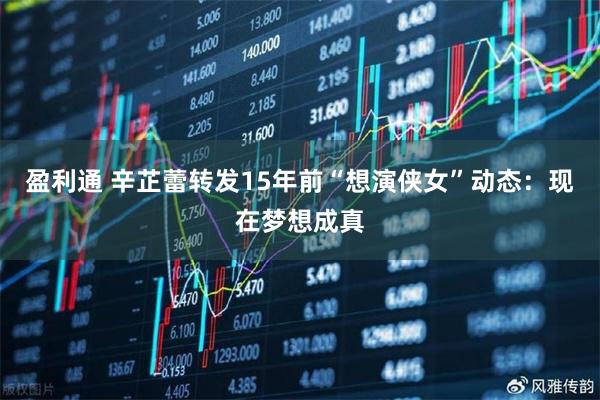 盈利通 辛芷蕾转发15年前“想演侠女”动态：现在梦想成真
