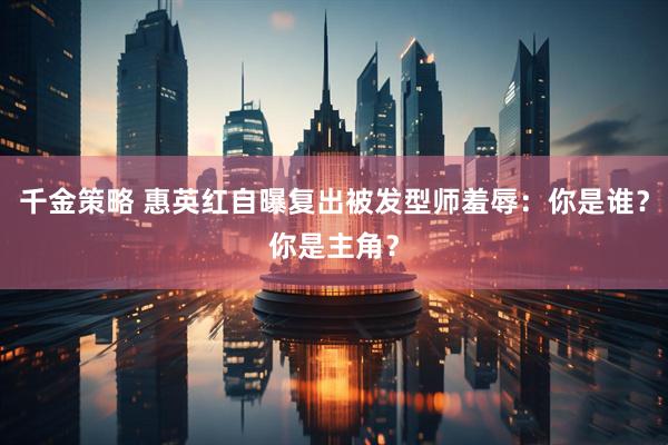千金策略 惠英红自曝复出被发型师羞辱：你是谁？你是主角？