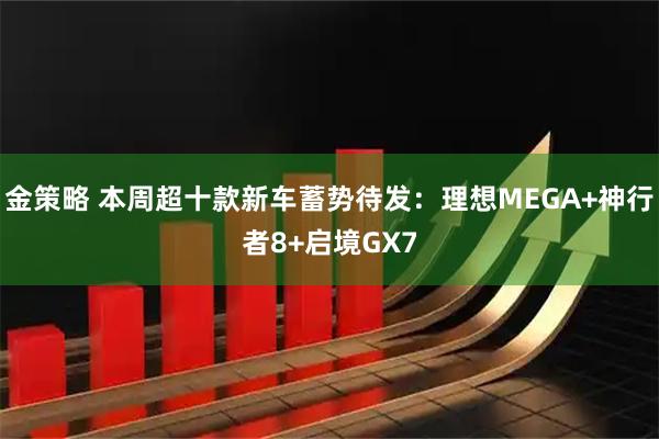 金策略 本周超十款新车蓄势待发：理想MEGA+神行者8+启境GX7