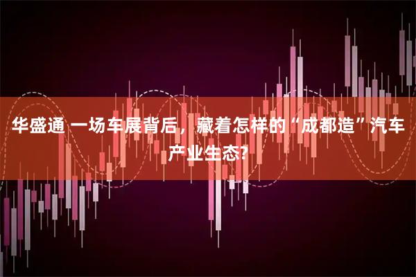 华盛通 一场车展背后，藏着怎样的“成都造”汽车产业生态?